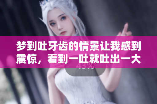 梦到吐牙齿的情景让我感到震惊，看到一吐就吐出一大把。