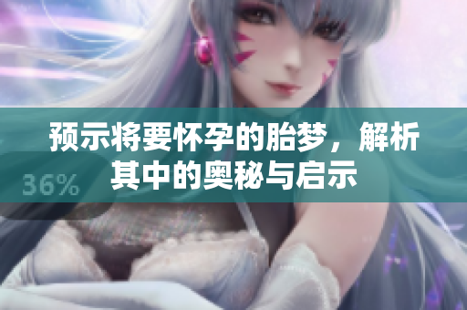 预示将要怀孕的胎梦，解析其中的奥秘与启示