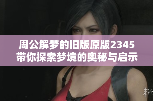 周公解梦的旧版原版2345带你探索梦境的奥秘与启示