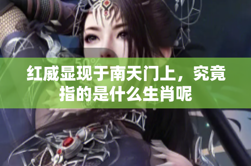 红威显现于南天门上，究竟指的是什么生肖呢