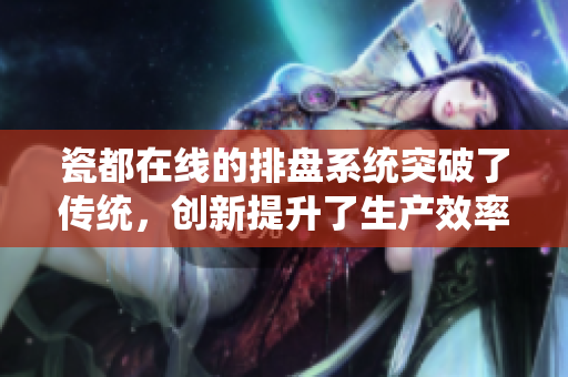 瓷都在线的排盘系统突破了传统，创新提升了生产效率与管理水平