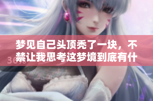 梦见自己头顶秃了一块，不禁让我思考这梦境到底有什么深意呢