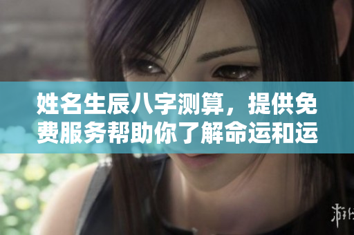 姓名生辰八字测算，提供免费服务帮助你了解命运和运势