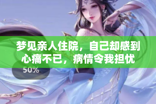 梦见亲人住院，自己却感到心痛不已，病情令我担忧