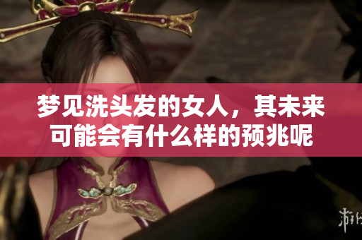 梦见洗头发的女人，其未来可能会有什么样的预兆呢