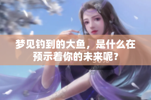 梦见钓到的大鱼，是什么在预示着你的未来呢？
