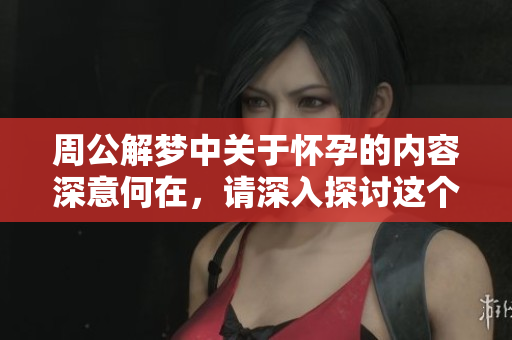 周公解梦中关于怀孕的内容深意何在，请深入探讨这个主题。