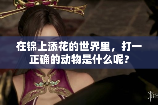 在锦上添花的世界里，打一正确的动物是什么呢？