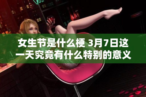 女生节是什么梗 3月7日这一天究竟有什么特别的意义呢