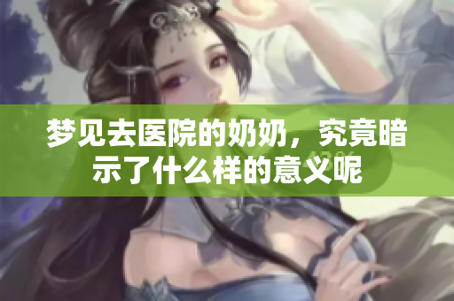 梦见去医院的奶奶，究竟暗示了什么样的意义呢