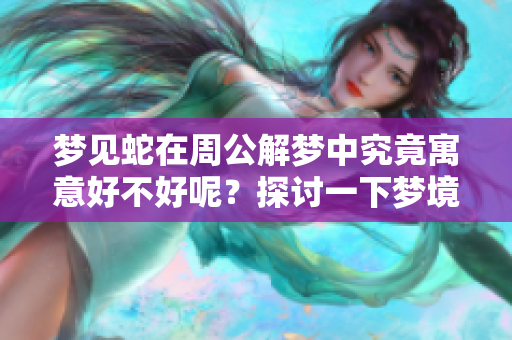 梦见蛇在周公解梦中究竟寓意好不好呢？探讨一下梦境中的蛇的含义。