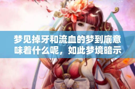 梦见掉牙和流血的梦到底意味着什么呢，如此梦境暗示着什么呢