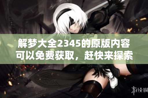 解梦大全2345的原版内容可以免费获取，赶快来探索吧！