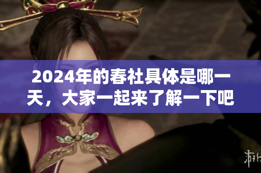 2024年的春社具体是哪一天，大家一起来了解一下吧！
