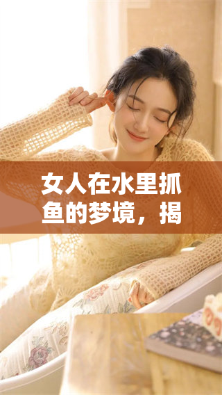 女人在水里抓鱼的梦境，揭秘梦中的深意和象征含义