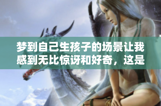 梦到自己生孩子的场景让我感到无比惊讶和好奇，这是怎样的梦境呢