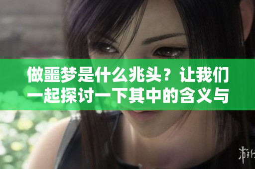 做噩梦是什么兆头？让我们一起探讨一下其中的含义与启示。