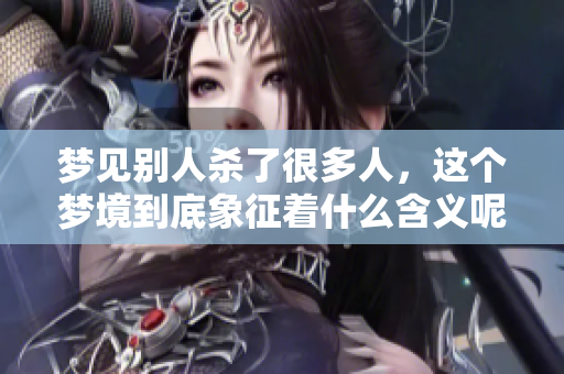 梦见别人杀了很多人，这个梦境到底象征着什么含义呢
