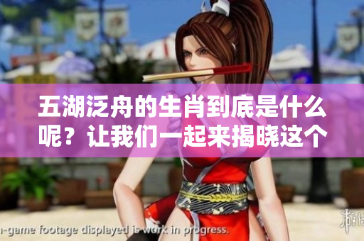 五湖泛舟的生肖到底是什么呢？让我们一起来揭晓这个谜底吧。