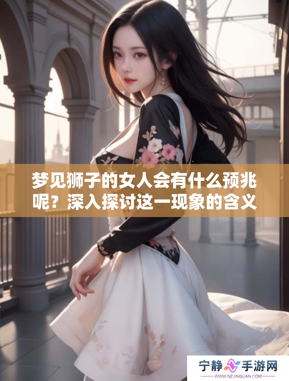 梦见狮子的女人会有什么预兆呢？深入探讨这一现象的含义与解读。