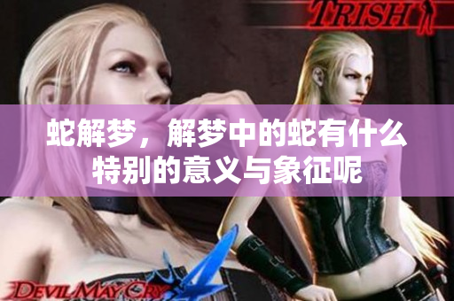 蛇解梦，解梦中的蛇有什么特别的意义与象征呢