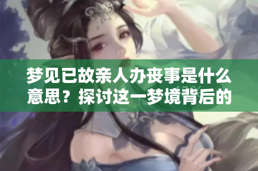 梦见已故亲人办丧事是什么意思？探讨这一梦境背后的深层含义