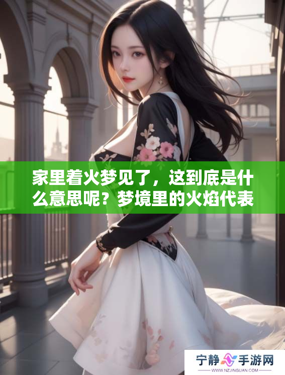 家里着火梦见了，这到底是什么意思呢？梦境里的火焰代表了什么呢？