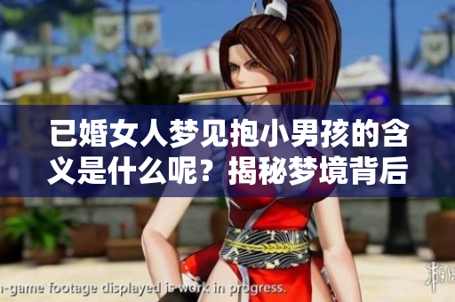 已婚女人梦见抱小男孩的含义是什么呢？揭秘梦境背后的深层寓意