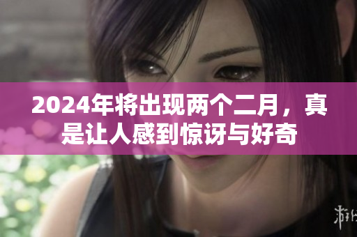 2024年将出现两个二月，真是让人感到惊讶与好奇