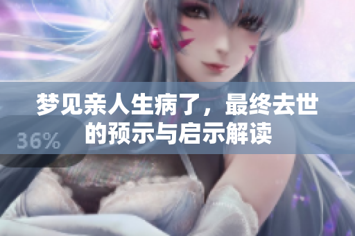 梦见亲人生病了，最终去世的预示与启示解读