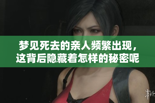 梦见死去的亲人频繁出现，这背后隐藏着怎样的秘密呢