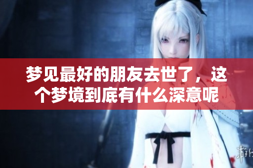 梦见最好的朋友去世了，这个梦境到底有什么深意呢