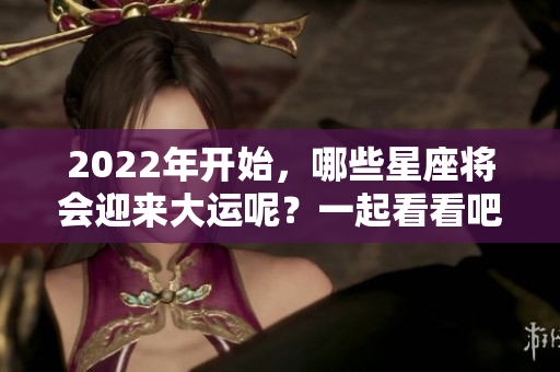 2022年开始，哪些星座将会迎来大运呢？一起看看吧！