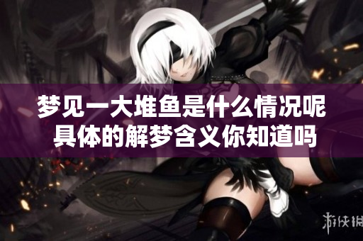梦见一大堆鱼是什么情况呢 具体的解梦含义你知道吗