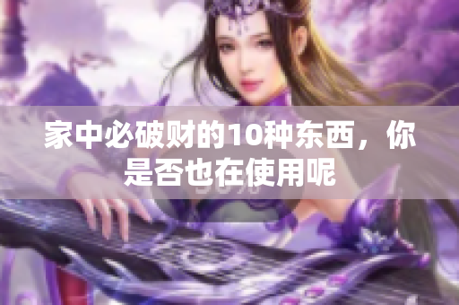 家中必破财的10种东西，你是否也在使用呢