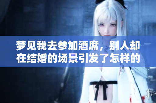 梦见我去参加酒席，别人却在结婚的场景引发了怎样的思考