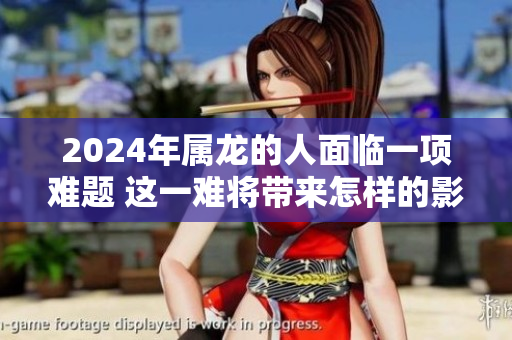 2024年属龙的人面临一项难题 这一难将带来怎样的影响呢