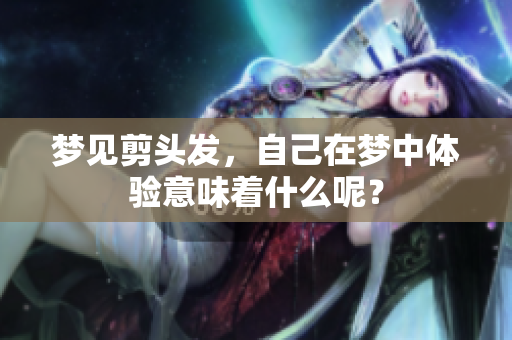 梦见剪头发，自己在梦中体验意味着什么呢？