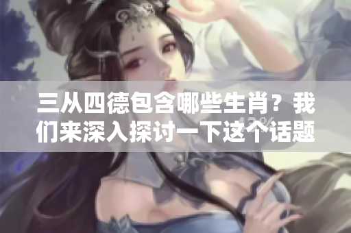 三从四德包含哪些生肖？我们来深入探讨一下这个话题。