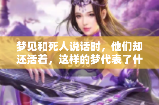梦见和死人说话时，他们却还活着，这样的梦代表了什么呢