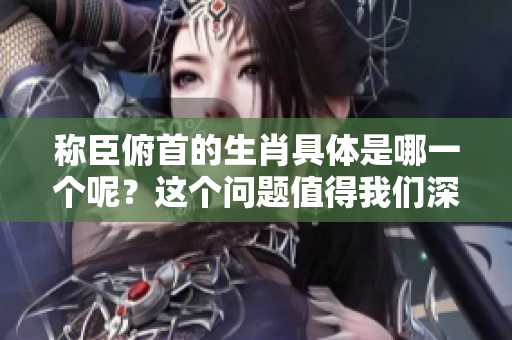 称臣俯首的生肖具体是哪一个呢？这个问题值得我们深入探讨一下。