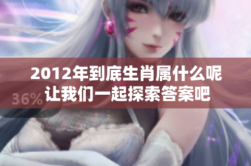 2012年到底生肖属什么呢 让我们一起探索答案吧