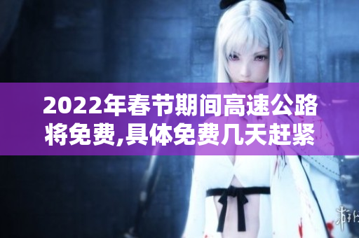 2022年春节期间高速公路将免费,具体免费几天赶紧来了解一下