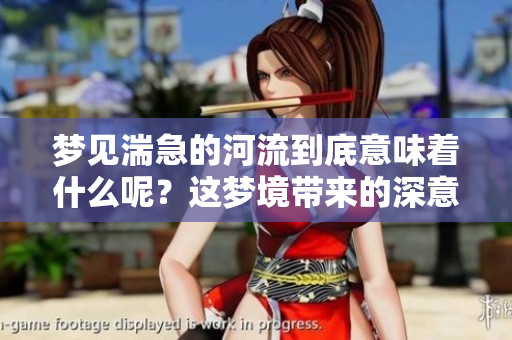 梦见湍急的河流到底意味着什么呢？这梦境带来的深意值得我们思考。