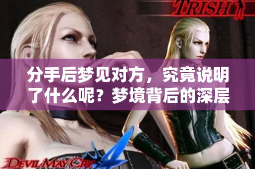分手后梦见对方，究竟说明了什么呢？梦境背后的深层含义你了解吗？
