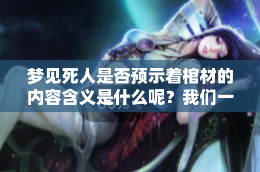 梦见死人是否预示着棺材的内容含义是什么呢？我们一起来探讨一下。