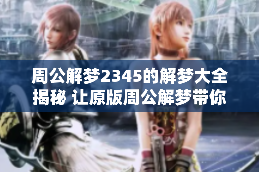 周公解梦2345的解梦大全揭秘 让原版周公解梦带你畅游梦境世界