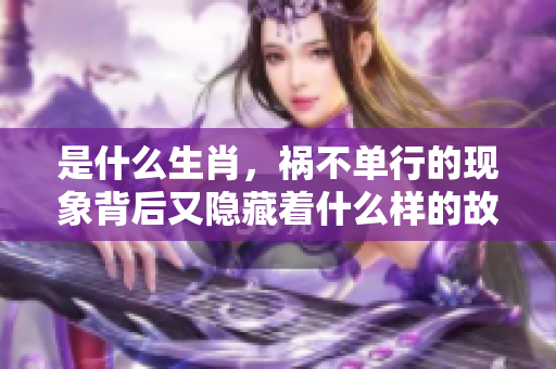 是什么生肖，祸不单行的现象背后又隐藏着什么样的故事？
