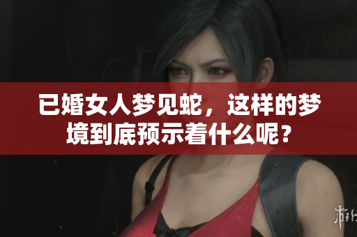 已婚女人梦见蛇，这样的梦境到底预示着什么呢？