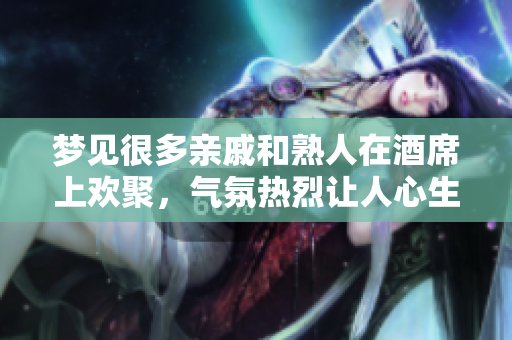 梦见很多亲戚和熟人在酒席上欢聚，气氛热烈让人心生向往